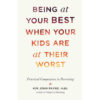 Being at Your Best When Your Kids Are at Their Worst Practical Compassion in Parenting Kim John Payne