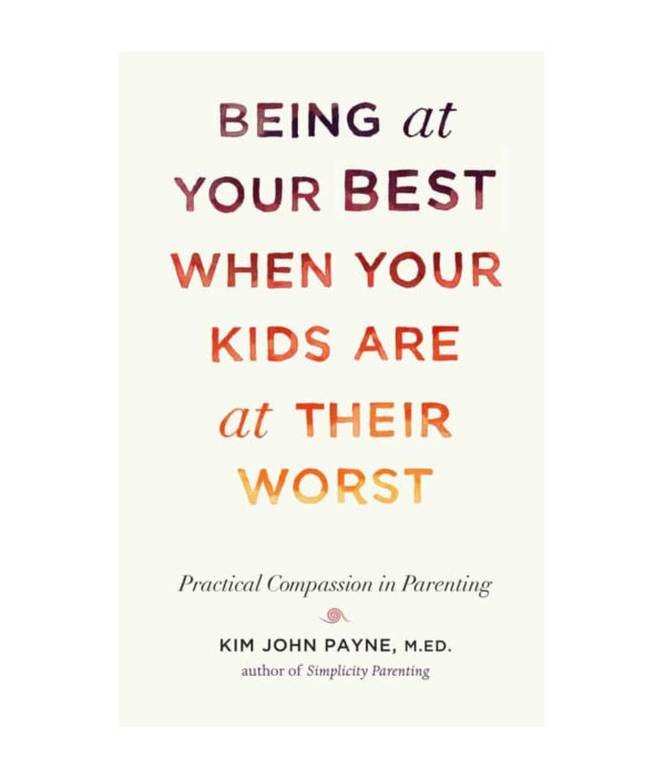 Being at Your Best When Your Kids Are at Their Worst Practical Compassion in Parenting Kim John Payne