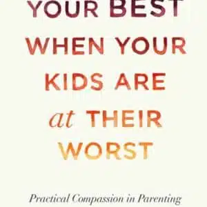Being at Your Best When Your Kids Are at Their Worst Practical Compassion in Parenting Kim John Payne
